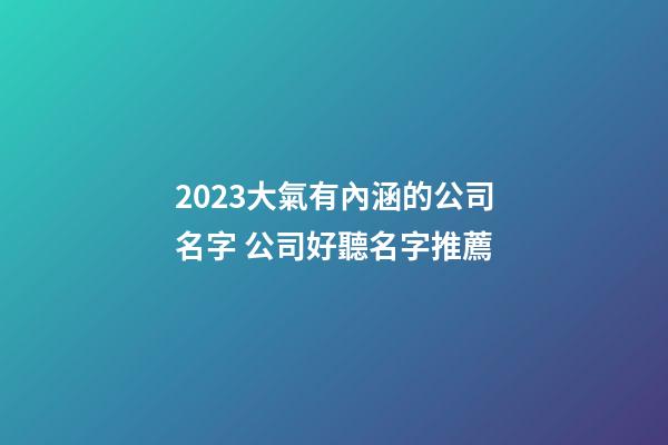 2023大氣有內涵的公司名字 公司好聽名字推薦-第1張-公司起名-玄機派
